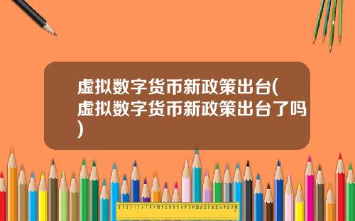 虚拟数字货币新政策出台(虚拟数字货币新政策出台了吗)
