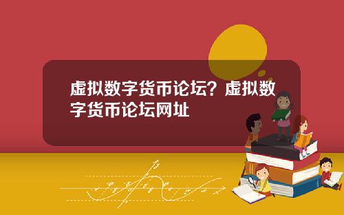 虚拟数字货币论坛？虚拟数字货币论坛网址