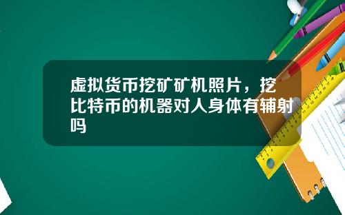 虚拟货币挖矿矿机照片，挖比特币的机器对人身体有辅射吗