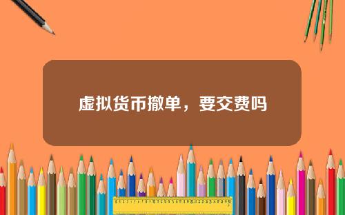 虚拟货币撤单，要交费吗