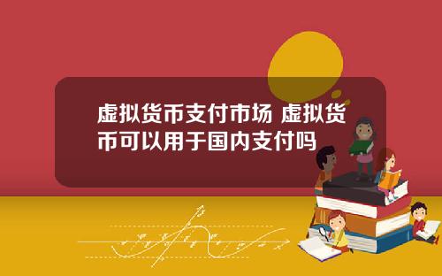 虚拟货币支付市场 虚拟货币可以用于国内支付吗