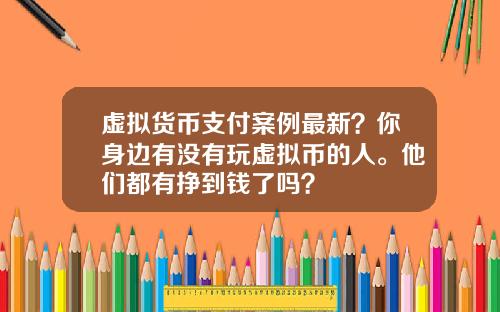 虚拟货币支付案例最新？你身边有没有玩虚拟币的人。他们都有挣到钱了吗？