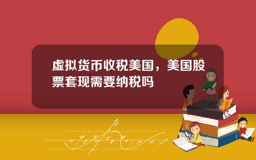虚拟货币收税美国，美国股票套现需要纳税吗