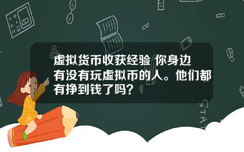 虚拟货币收获经验 你身边有没有玩虚拟币的人。他们都有挣到钱了吗？