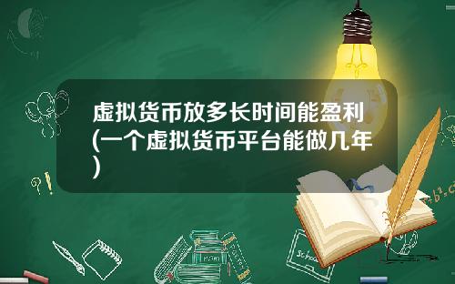 虚拟货币放多长时间能盈利(一个虚拟货币平台能做几年)