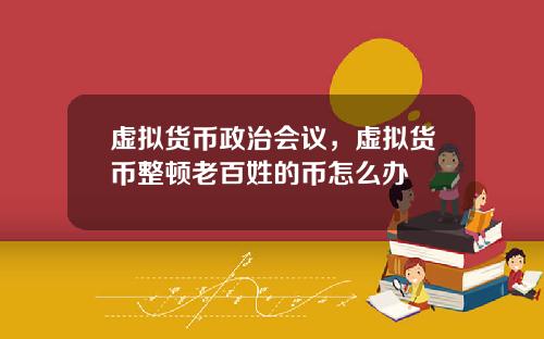 虚拟货币政治会议，虚拟货币整顿老百姓的币怎么办