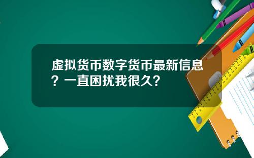 虚拟货币数字货币最新信息？一直困扰我很久？