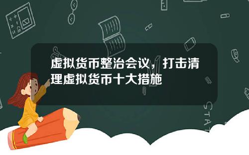 虚拟货币整治会议，打击清理虚拟货币十大措施