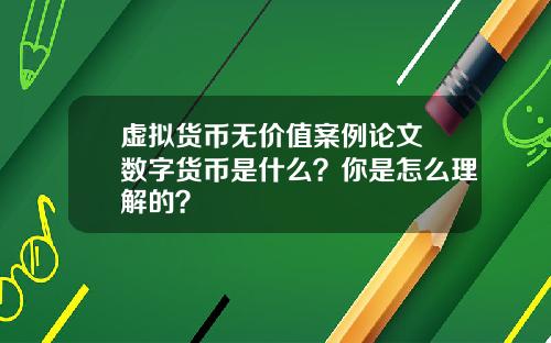 虚拟货币无价值案例论文 数字货币是什么？你是怎么理解的？