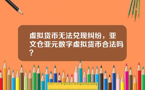 虚拟货币无法兑现纠纷，亚文仓亚元数字虚拟货币合法吗？