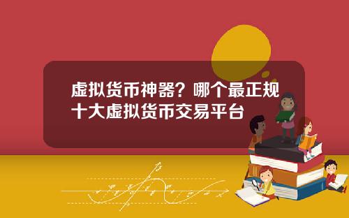 虚拟货币神器？哪个最正规十大虚拟货币交易平台