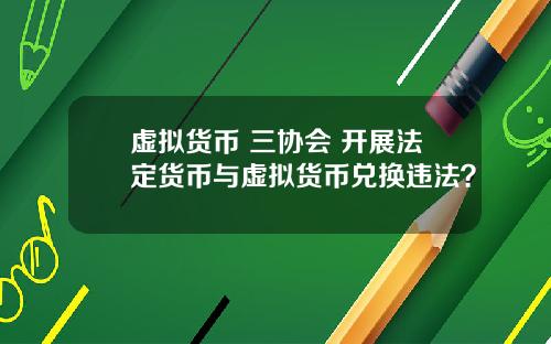 虚拟货币 三协会 开展法定货币与虚拟货币兑换违法？
