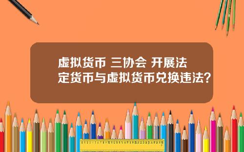 虚拟货币 三协会 开展法定货币与虚拟货币兑换违法？