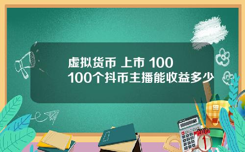 虚拟货币 上市 100 100个抖币主播能收益多少