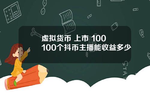 虚拟货币 上市 100 100个抖币主播能收益多少