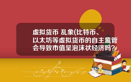 虚拟货币 乱象(比特币、以太坊等虚拟货币的自主监管会导致市值呈泡沫状经济吗？)