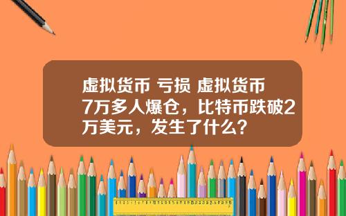 虚拟货币 亏损 虚拟货币7万多人爆仓，比特币跌破2万美元，发生了什么？
