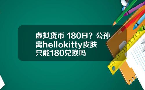 虚拟货币 180日？公孙离hellokitty皮肤只能180兑换吗