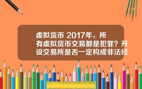 虚拟货币 2017年，所有虚拟货币交易都是犯罪？开设交易所是否一定构成非法经营罪？