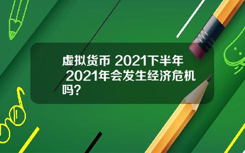 虚拟货币 2021下半年 2021年会发生经济危机吗？