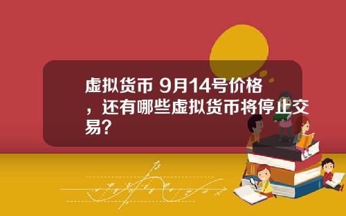 虚拟货币 9月14号价格，还有哪些虚拟货币将停止交易？