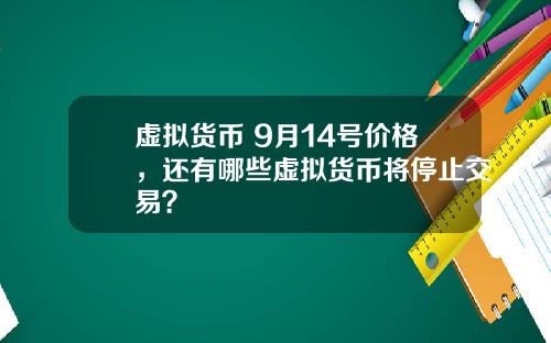 虚拟货币 9月14号价格，还有哪些虚拟货币将停止交易？