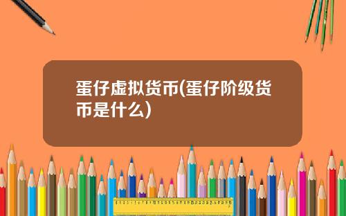 蛋仔虚拟货币(蛋仔阶级货币是什么)