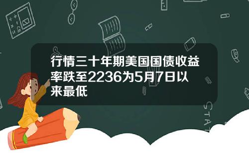 行情三十年期美国国债收益率跌至2236为5月7日以来最低