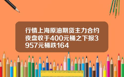 行情上海原油期货主力合约夜盘收于400元桶之下报3957元桶跌164