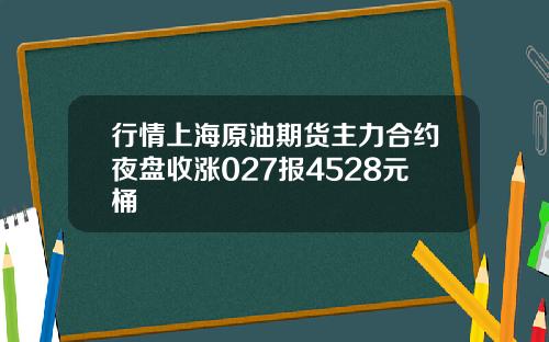 行情上海原油期货主力合约夜盘收涨027报4528元桶