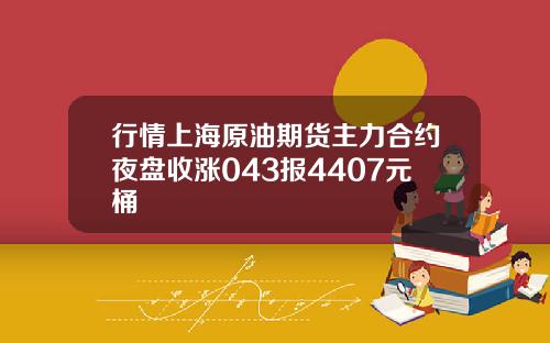 行情上海原油期货主力合约夜盘收涨043报4407元桶