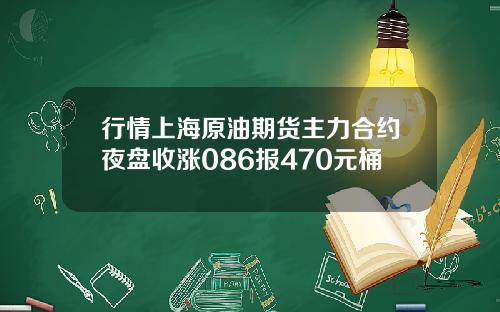 行情上海原油期货主力合约夜盘收涨086报470元桶