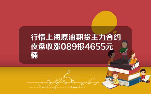 行情上海原油期货主力合约夜盘收涨089报4655元桶