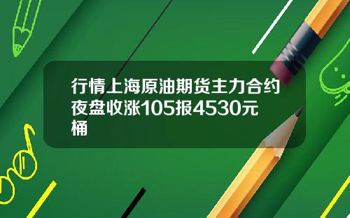 行情上海原油期货主力合约夜盘收涨105报4530元桶