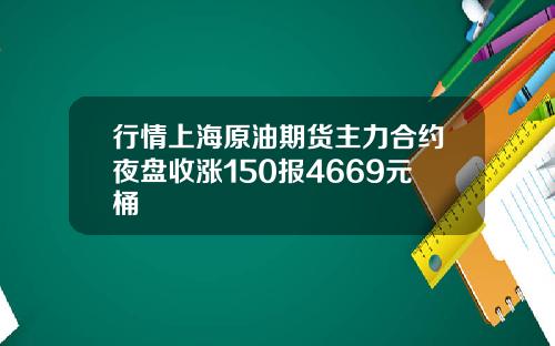行情上海原油期货主力合约夜盘收涨150报4669元桶