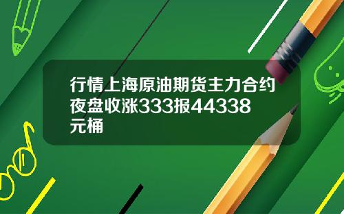 行情上海原油期货主力合约夜盘收涨333报44338元桶