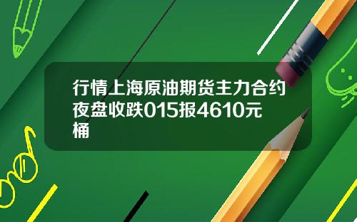 行情上海原油期货主力合约夜盘收跌015报4610元桶