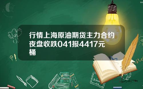 行情上海原油期货主力合约夜盘收跌041报4417元桶