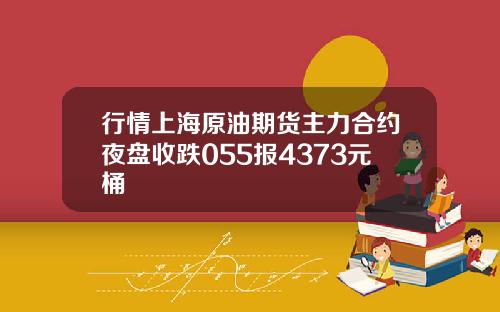 行情上海原油期货主力合约夜盘收跌055报4373元桶
