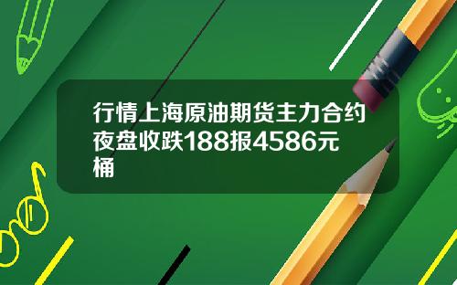 行情上海原油期货主力合约夜盘收跌188报4586元桶