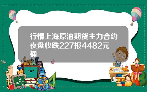 行情上海原油期货主力合约夜盘收跌227报4482元桶