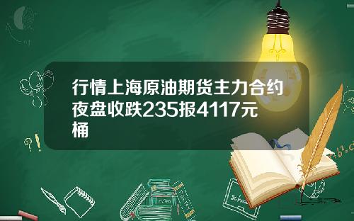 行情上海原油期货主力合约夜盘收跌235报4117元桶