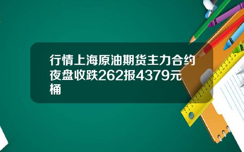 行情上海原油期货主力合约夜盘收跌262报4379元桶