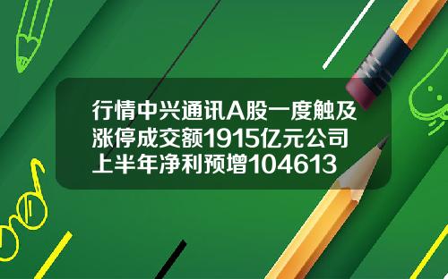 行情中兴通讯A股一度触及涨停成交额1915亿元公司上半年净利预增104613152