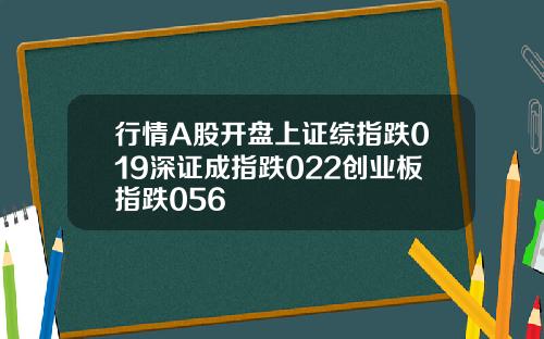 行情A股开盘上证综指跌019深证成指跌022创业板指跌056