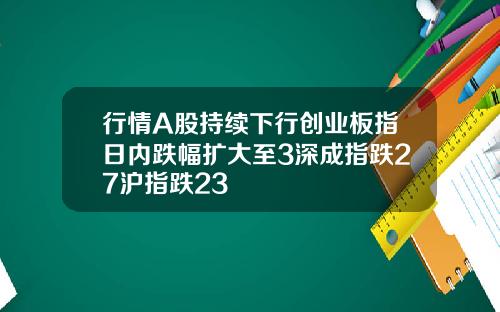 行情A股持续下行创业板指日内跌幅扩大至3深成指跌27沪指跌23