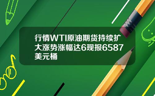 行情WTI原油期货持续扩大涨势涨幅达6现报6587美元桶