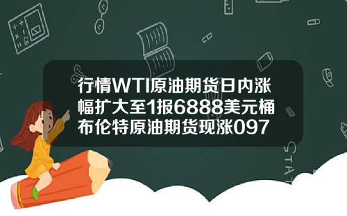 行情WTI原油期货日内涨幅扩大至1报6888美元桶布伦特原油期货现涨097