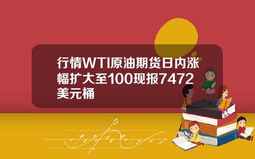 行情WTI原油期货日内涨幅扩大至100现报7472美元桶