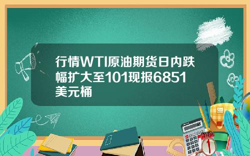 行情WTI原油期货日内跌幅扩大至101现报6851美元桶